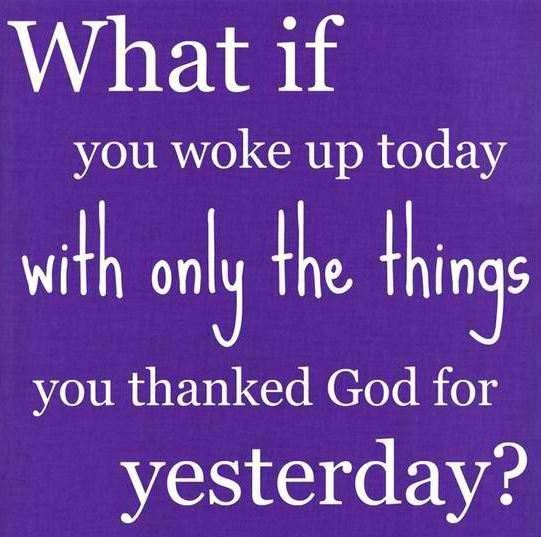 What if you woke up today with only the things you thanked God for yesterday