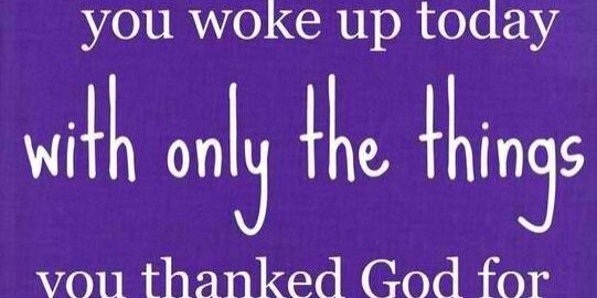 What if you woke up today with only the things you thanked God for yesterday?